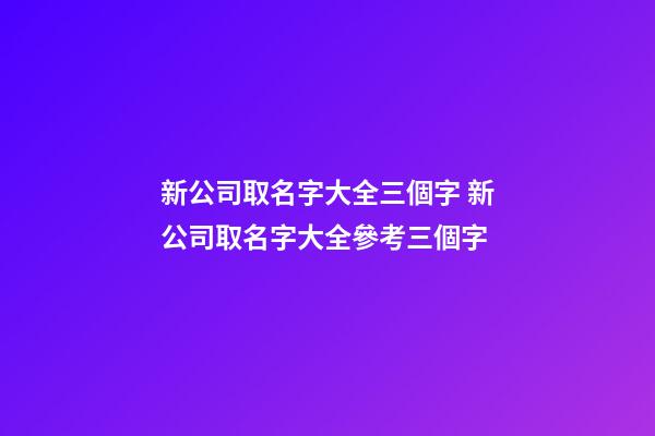 新公司取名字大全三個字 新公司取名字大全參考三個字